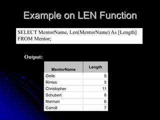 Example on LEN Function
SELECT MentorName, Len(MentorName) As [Length]
FROM Mentor;
Output:
MentorName
Length
Goile 5
Rime...