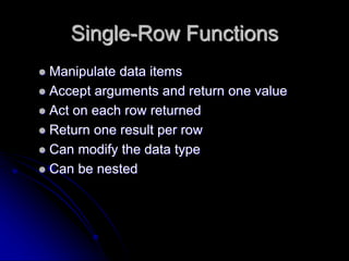 Single-Row Functions
 Manipulate data items
 Accept arguments and return one value
 Act on each row returned
 Return o...