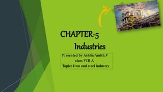 CHAPTER-5
Industries
Presented by Ashlin Amith.V
class VIII A
Topic: Iron and steel industry
 