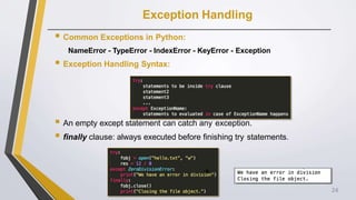 Exception Handling
 Common Exceptions in Python:
NameError - TypeError - IndexError - KeyError - Exception
 Exception Handling Syntax:
 An empty except statement can catch any exception.
 finally clause: always executed before finishing try statements.

24
 
