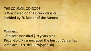 THE COUNCIL OD GODS
Was based on the Greek classics.
Aided by Fr. Rector of the Ateneo
Winners:
1st place: Jose Rizal (1...