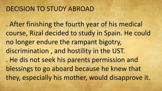 DECISION TO STUDY ABROAD
. After finishing the fourth year of his medical
course, Rizal decided to study in Spain. He coul...