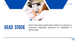 DEAD STOCK
Items that have never been sold to or used by a
customer (typically because it's outdated in
some way).
12
 