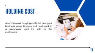 HOLDING COST
Also known as carrying costs,the cost your
business incurs to store and hold stock in
a warehouse until it’s sold to the
customers.
15
 