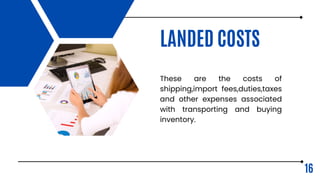 LANDED COSTS
These are the costs of
shipping,import fees,duties,taxes
and other expenses associated
with transporting and buying
inventory.
16
 