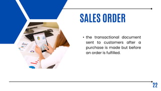 SALES ORDER
• the transactional document
sent to customers after a
purchase is made but before
an order is fulfilled.
22
 
