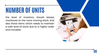 NUMBER OF UNITS
the level of inventory should always
monitored on the none-moving stock. And
also those items which needs to maintain
a safe level of stock due to is highly-order
and movable.
09
 