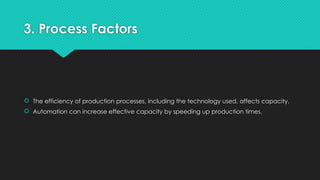 3. Process Factors
 The efficiency of production processes, including the technology used, affects capacity.
 Automation can increase effective capacity by speeding up production times.
 