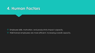 4. Human Factors
 Employee skills, motivation, and productivity impact capacity.
 Well-trained employees are more efficient, increasing overall capacity.
 