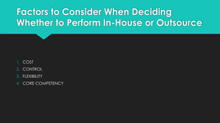 Factors to Consider When Deciding
Whether to Perform In-House or Outsource
1. COST
2. CONTROL
3. FLEXIBILITY
4. CORE COMPETENCY
 