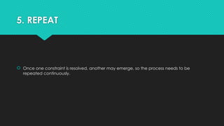 5. REPEAT
 Once one constraint is resolved, another may emerge, so the process needs to be
repeated continuously.
 