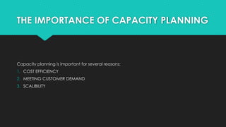 THE IMPORTANCE OF CAPACITY PLANNING
Capacity planning is important for several reasons:
1. COST EFFICIENCY
2. MEETING CUSTOMER DEMAND
3. SCALIBILITY
 