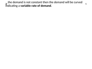 if
the demand is not constant then the demand will be curved 6
indicating a variable rate of demand.
 