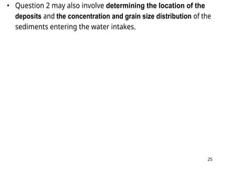 25
• Question 2 may also involve determining the location of the
deposits and the concentration and grain size distribution of the
sediments entering the water intakes.
 