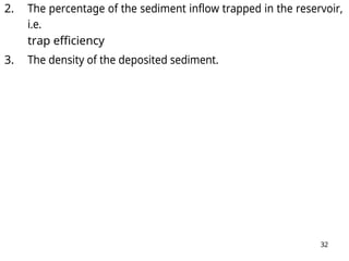 32
2. The percentage of the sediment inflow trapped in the reservoir,
i.e.
trap efficiency
3. The density of the deposited sediment.
 