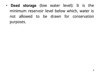 4
• Dead storage (low water level): It is the
minimum reservoir level below which, water is
not allowed to be drawn for conservation
purposes.
 