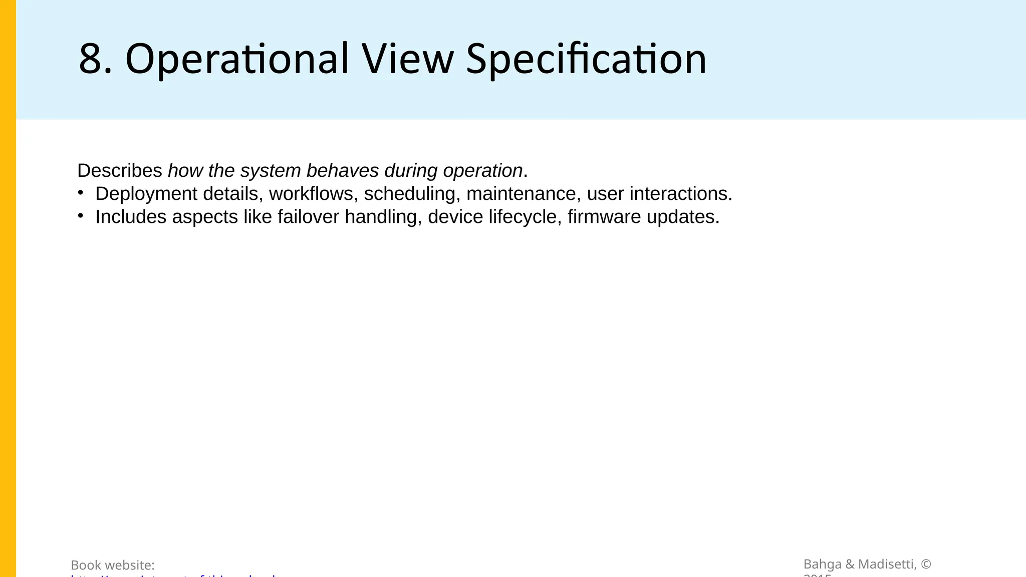 8. Operational View Specification
Bahga & Madisetti, ©
Book website:
Describes how the system behaves during operation.
• Deployment details, workflows, scheduling, maintenance, user interactions.
• Includes aspects like failover handling, device lifecycle, firmware updates.
 