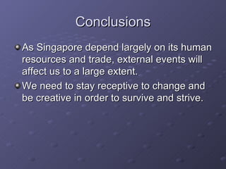 Conclusions As Singapore depend largely on its human resources and trade, external events will affect us to a large extent. We need to stay receptive to change and be creative in order to survive and strive. 