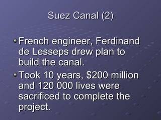 Suez Canal (2) French engineer, Ferdinand de Lesseps drew plan to build the canal. Took 10 years, $200 million and 120 000 lives were sacrificed to complete the project. 