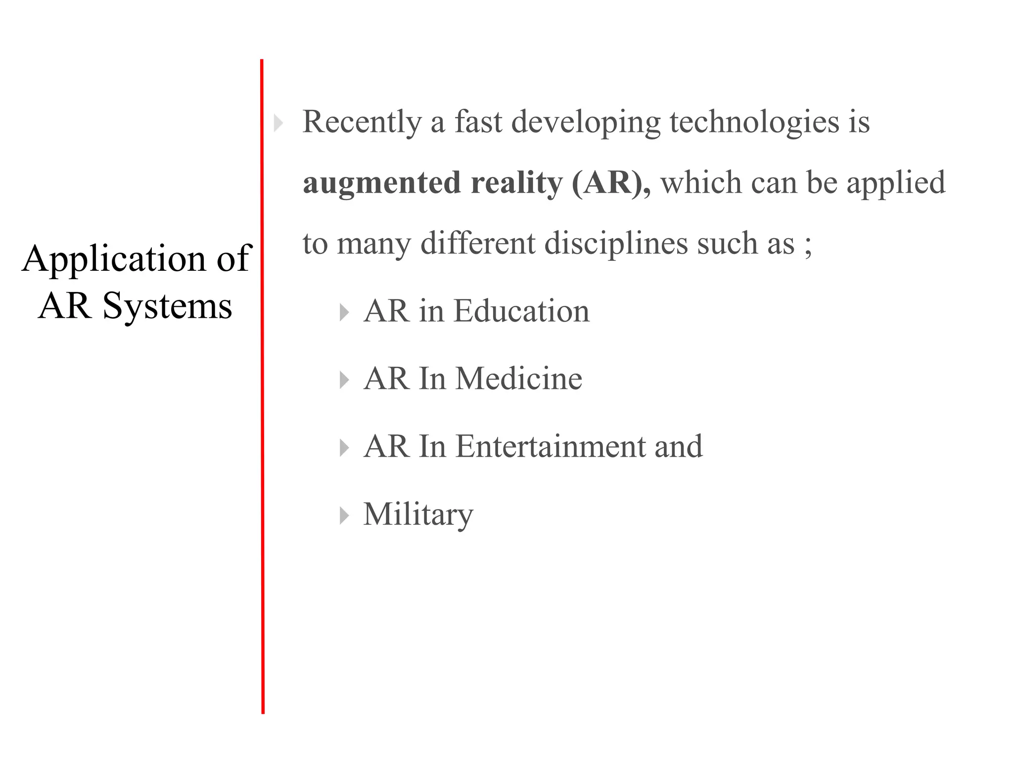  Recently a fast developing technologies is
augmented reality (AR), which can be applied
to many different disciplines such as ;
 AR in Education
 AR In Medicine
 AR In Entertainment and
 Military
Application of
AR Systems
 