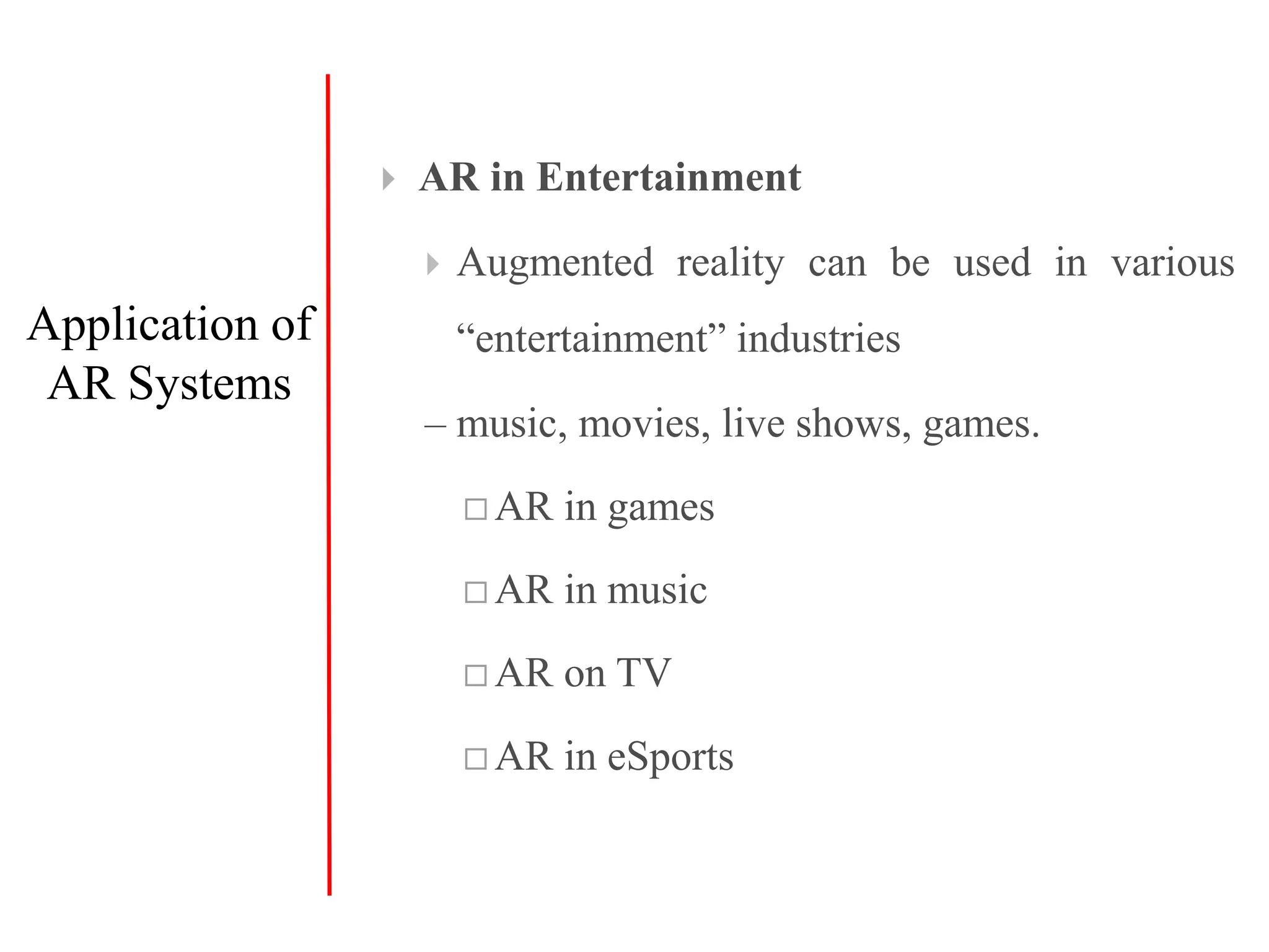  AR in Entertainment
 Augmented reality can be used in various
“entertainment” industries
– music, movies, live shows, games.
 AR in games
 AR in music
 AR on TV
 AR in eSports
Application of
AR Systems
 