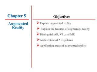 Objectives
Augmented
Reality
Explain augmented reality
 Explain the features of augmented reality
Distinguish AR, VR, and MR
Architecture of AR systems
Application areas of augmented reality
Chapter 5
 
