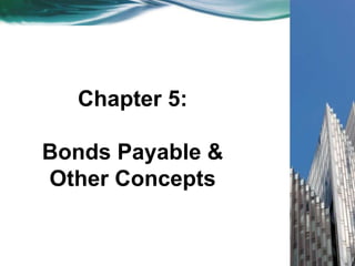 Chapter 5:
Bonds Payable &
Other Concepts
 