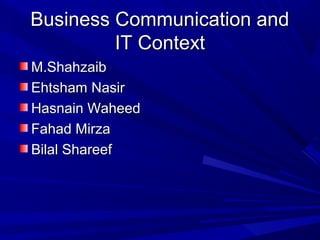 Business Communication andBusiness Communication and
IT ContextIT Context
M.ShahzaibM.Shahzaib
Ehtsham NasirEhtsham Nasir
Hasnain WaheedHasnain Waheed
Fahad MirzaFahad Mirza
Bilal ShareefBilal Shareef
 
