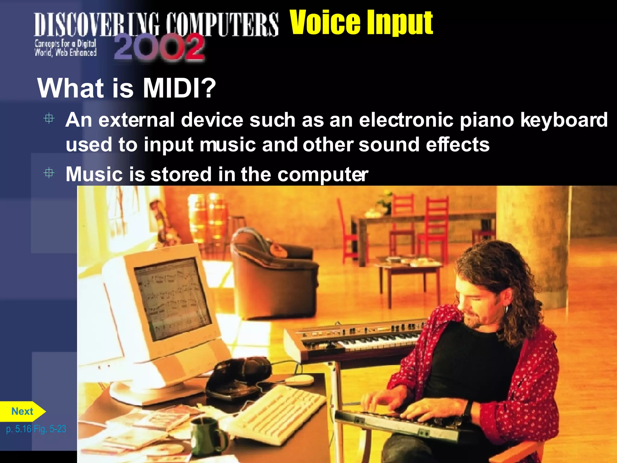 Voice Input What is MIDI? An external device such as an electronic piano keyboard used to input music and other sound effects Music is stored in the computer p. 5.16 Fig. 5-23 Next 