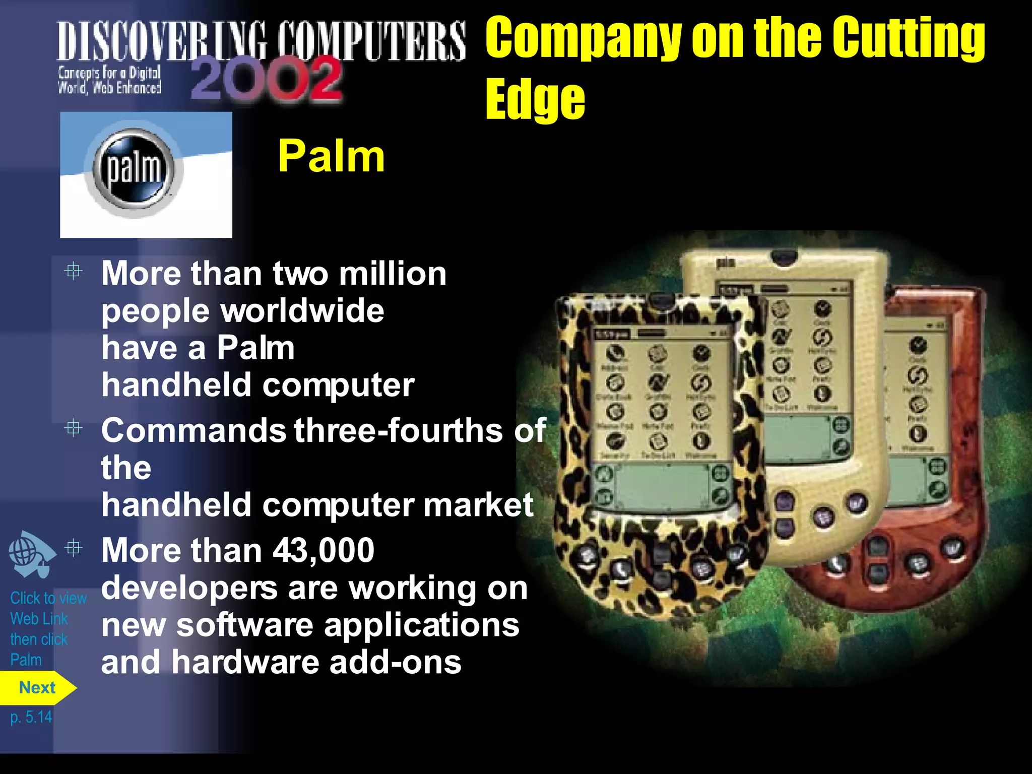 Company on the Cutting Edge Palm More than two million people worldwide  have a Palm  handheld computer Commands three-fourths of the  handheld computer market More than 43,000 developers are working on new software applications and hardware add-ons Click to view  Web Link then click  Palm p. 5.14 Next 