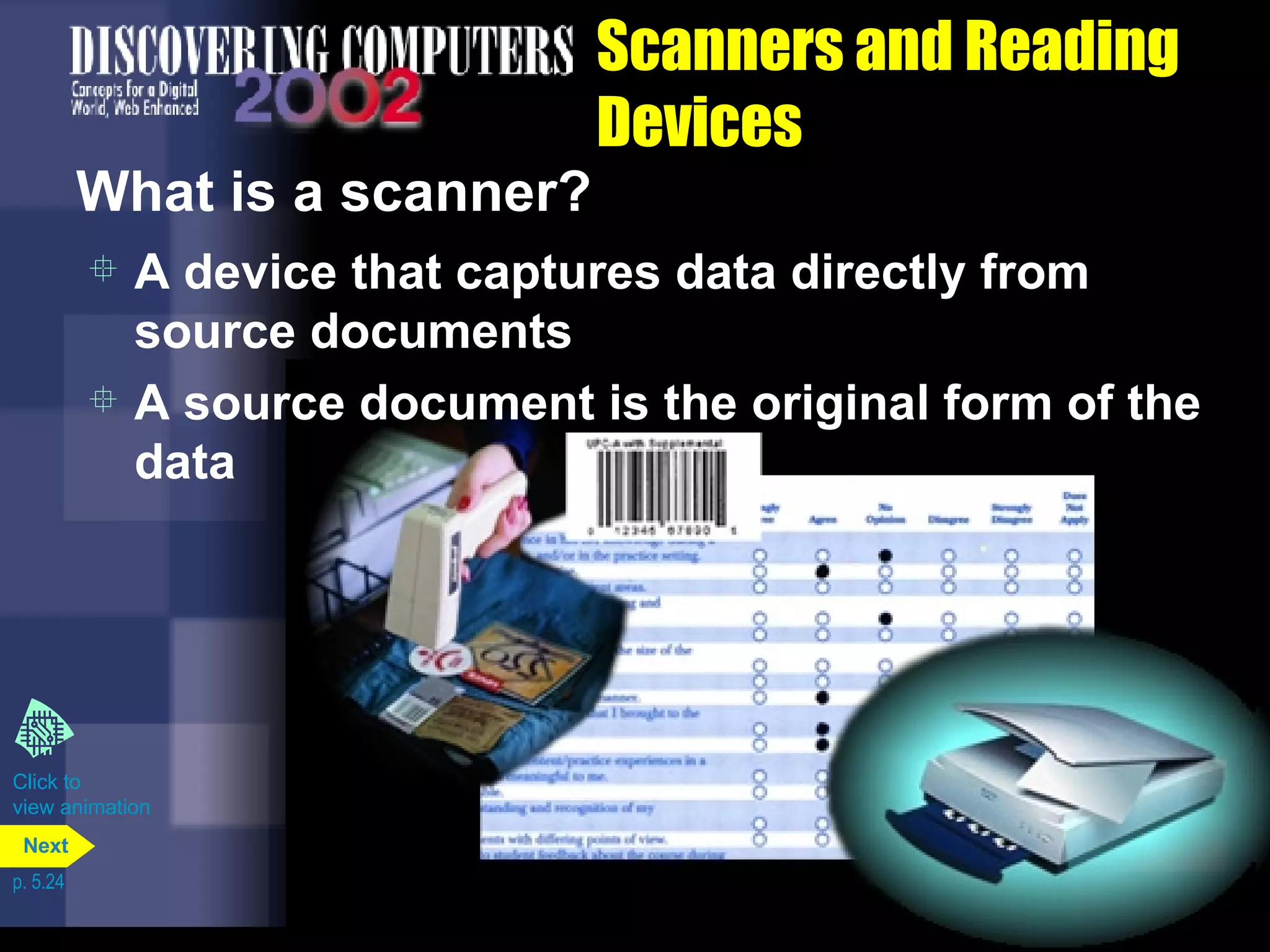 Scanners and Reading Devices What is a scanner? A device that captures data directly from source documents A source document is the original form of the data Click to  view animation p. 5.24 Next 