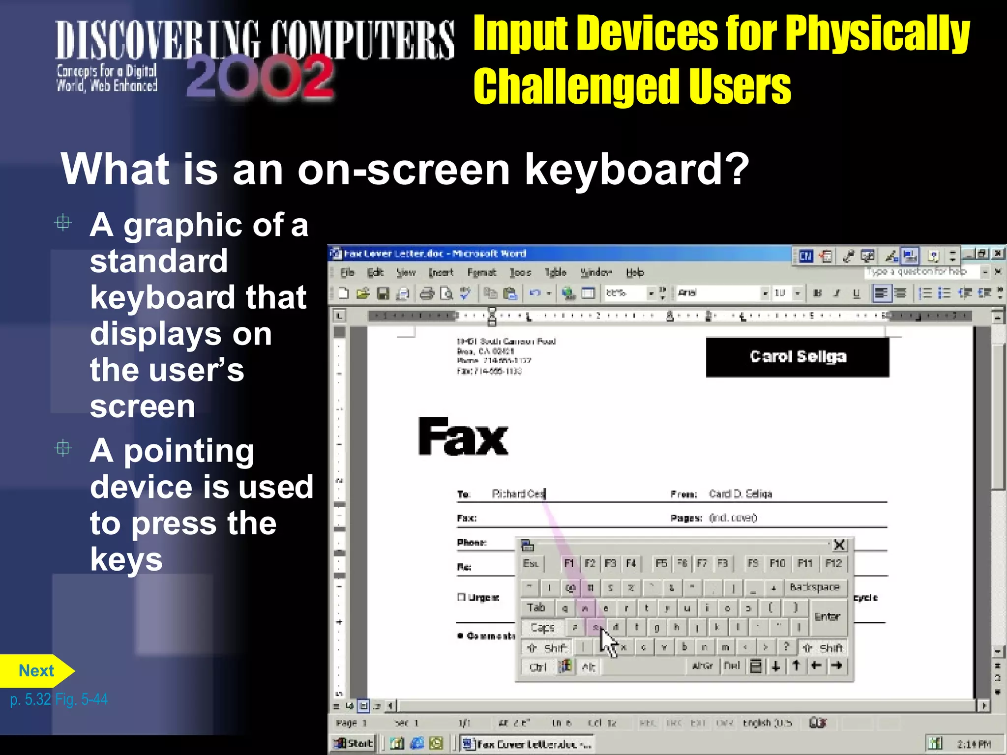 Input Devices for Physically Challenged Users What is an on-screen keyboard? A graphic of a standard keyboard that displays on the user’s screen A pointing device is used to press the keys  p. 5.32 Fig. 5-44 Next 