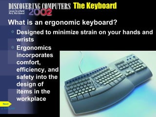 The Keyboard What is an ergonomic keyboard? Designed to minimize strain on your hands and wrists Ergonomics  incorporates comfort, efficiency, and safety into the design of items in the workplace p. 5.6 Fig. 5-8 Next 