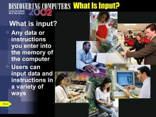 What Is Input? What is input? Any data or instructions you enter into the memory of the computer Users can input data and instructions in a variety of ways p. 5.2 Fig. 5-1 Next 