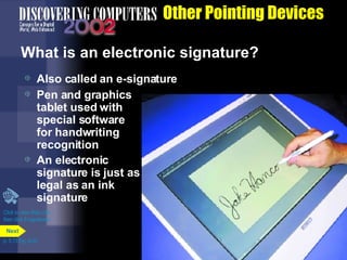 Other Pointing Devices What is an electronic signature? Also called an e-signature Pen and graphics tablet used with special software for handwriting recognition An electronic signature is just as legal as an ink signature Click to view Web Link then click E-signatures p. 5.13 Fig. 5-20 Next 