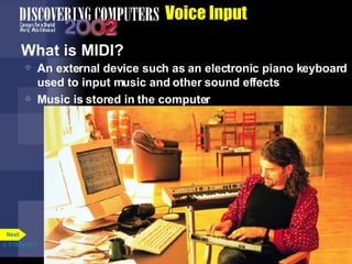 Voice Input What is MIDI? An external device such as an electronic piano keyboard used to input music and other sound effects Music is stored in the computer p. 5.16 Fig. 5-23 Next 