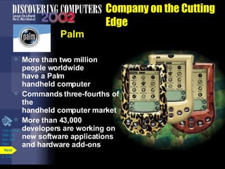 Company on the Cutting Edge Palm More than two million people worldwide  have a Palm  handheld computer Commands three-fourths of the  handheld computer market More than 43,000 developers are working on new software applications and hardware add-ons Click to view  Web Link then click  Palm p. 5.14 Next 