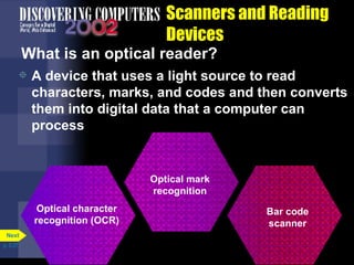 Scanners and Reading Devices What is an optical reader? A device that uses a light source to read characters, marks, and codes and then converts them into digital data that a computer can process p. 5.27 Optical character recognition (OCR) Optical mark recognition Bar code scanner Next 