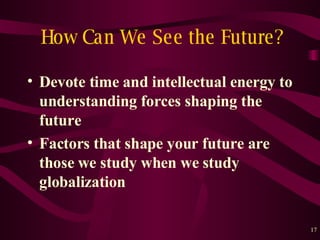 How Can We See the Future? Devote time and intellectual energy to understanding forces shaping the future Factors that shape your future are those we study when we study globalization 