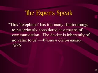 The Experts Speak “This ‘telephone’ has too many shortcomings to be seriously considered as a means of communication.  The device is inherently of no value to us” — Western Union memo, 1876 