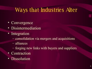 Ways that Industries Alter  Convergence Disintermediation Integration consolidation via mergers and acquisitions alliances forging new links with buyers and suppliers Contraction  Dissolution   