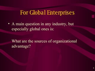 For Global Enterprises A main question in any industry, but especially global ones is: What are the sources of organizational advantage? 