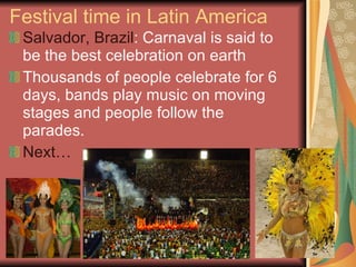 Festival time in Latin America Salvador, Brazil : Carnaval is said to be the best celebration on earth Thousands of people celebrate for 6 days, bands play music on moving stages and people follow the parades. Next… 