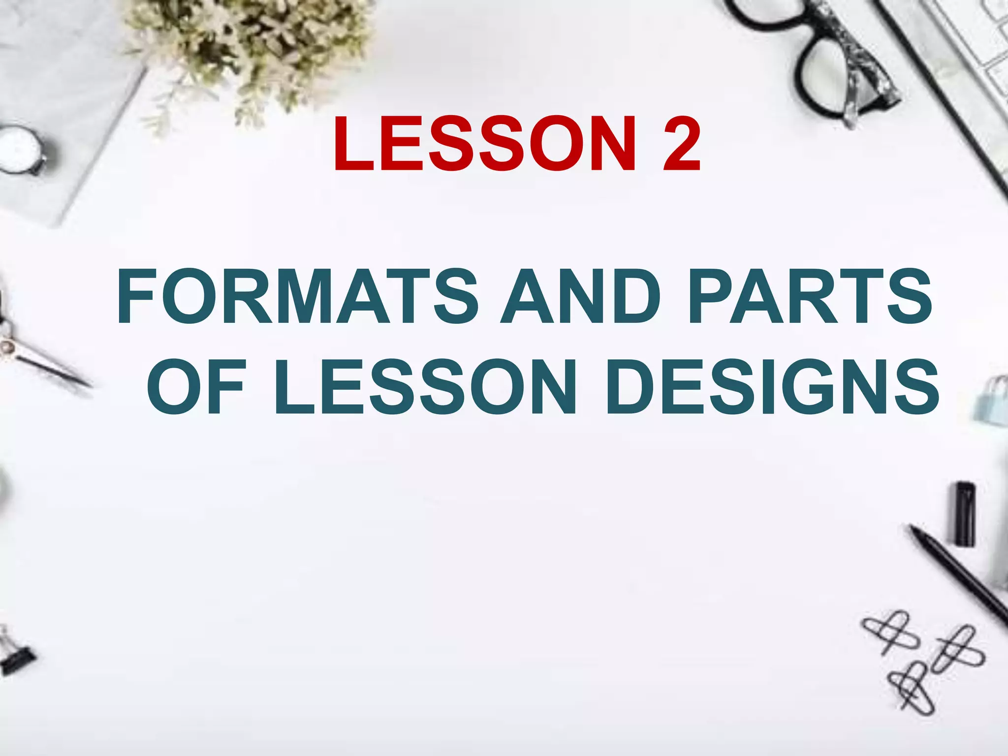 LESSON 2
FORMATS AND PARTS
OF LESSON DESIGNS
 