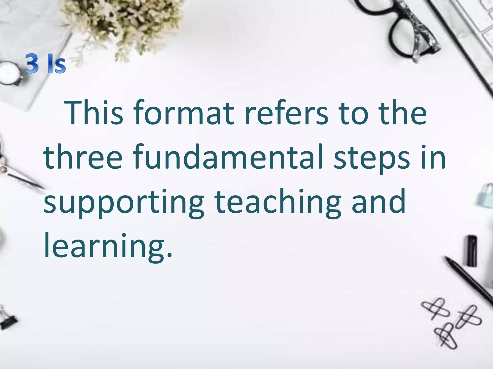 This format refers to the
three fundamental steps in
supporting teaching and
learning.
 