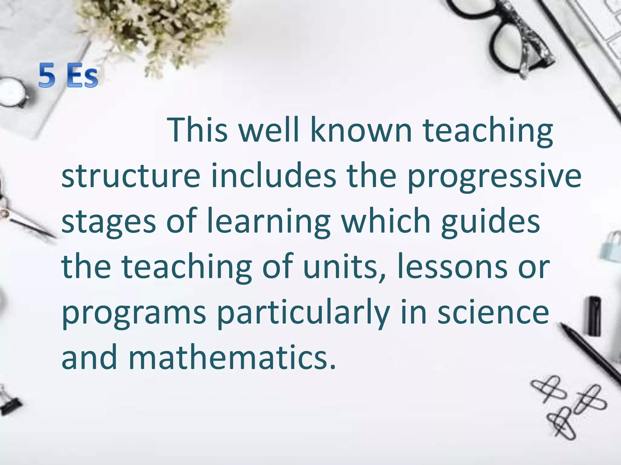 This well known teaching
structure includes the progressive
stages of learning which guides
the teaching of units, lessons or
programs particularly in science
and mathematics.
 