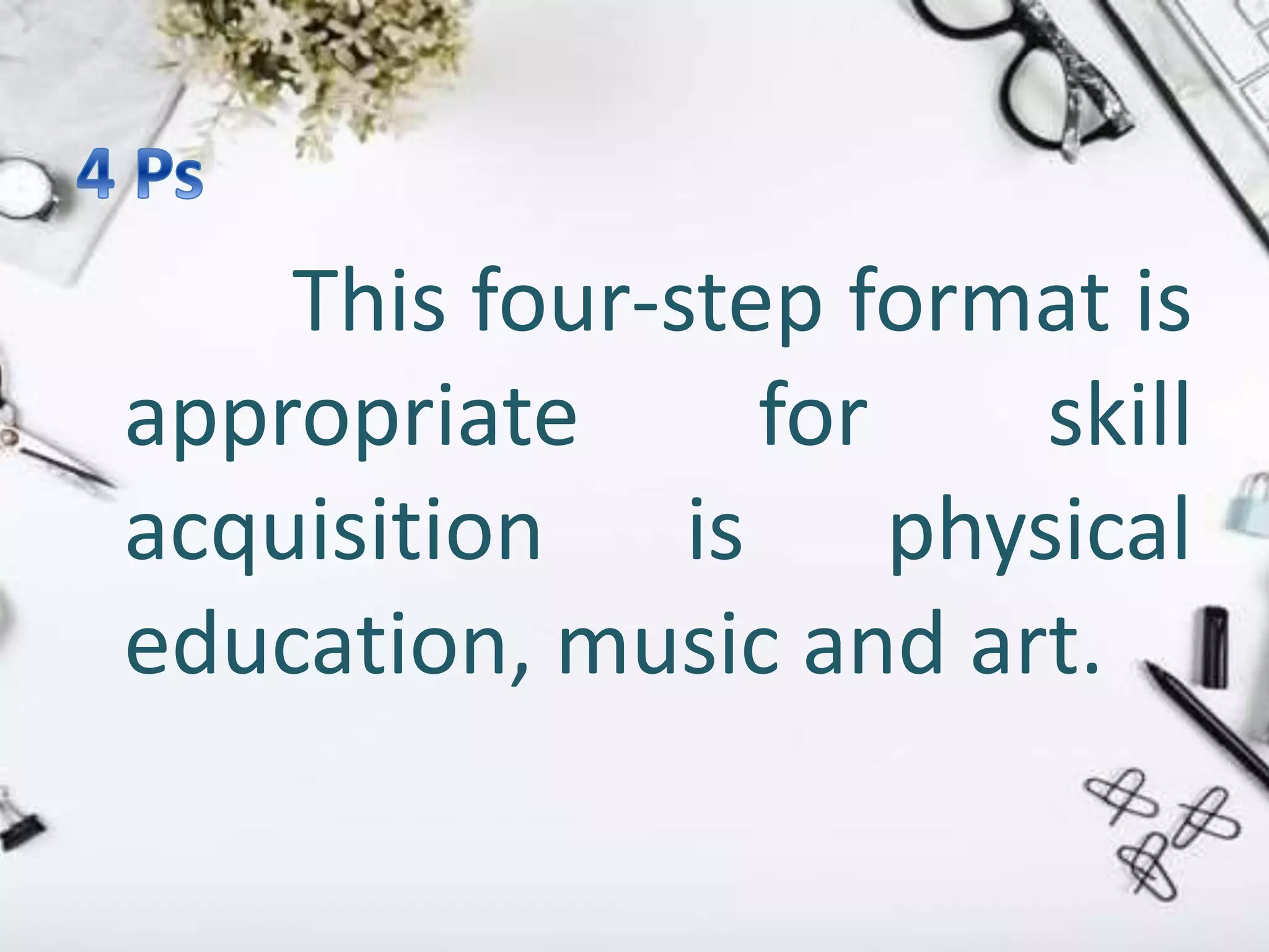 This four-step format is
appropriate for skill
acquisition is physical
education, music and art.
 