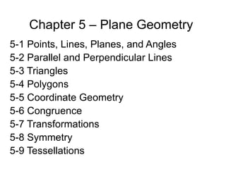 Chapter 5 – Plane Geometry 5-1 Points, Lines, Planes, and Angles 5-2 Parallel and Perpendicular Lines 5-3 Triangles 5-4 Polygons 5-5 Coordinate Geometry 5-6 Congruence 5-7 Transformations 5-8 Symmetry 5-9 Tessellations  