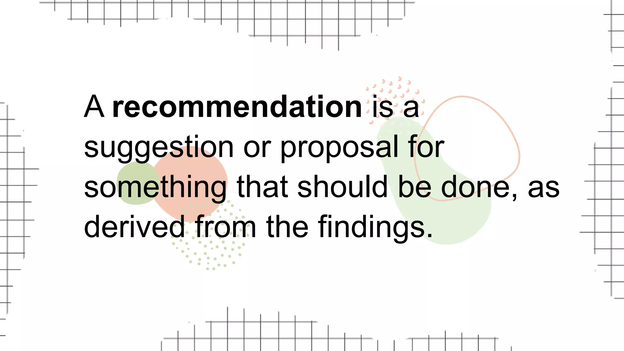 A recommendation is a
suggestion or proposal for
something that should be done, as
derived from the findings.
 
