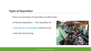 Types of Separation
There are two types of separation of solid waste:-
a) Manual Separation :- The separation of
recyclable or compostable materials from
waste by hand sorting.
SOLID WASTE@PULCHOWK CAMPUS 23
 